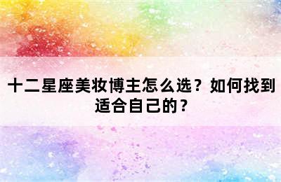 十二星座美妆博主怎么选？如何找到适合自己的？