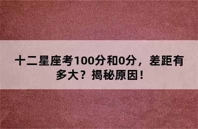 十二星座考100分和0分，差距有多大？揭秘原因！