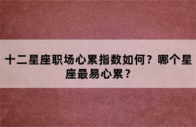 十二星座职场心累指数如何？哪个星座最易心累？