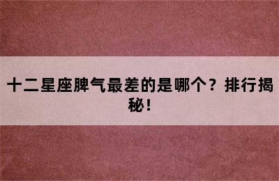 十二星座脾气最差的是哪个？排行揭秘！