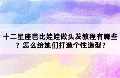 十二星座芭比娃娃做头发教程有哪些？怎么给她们打造个性造型？