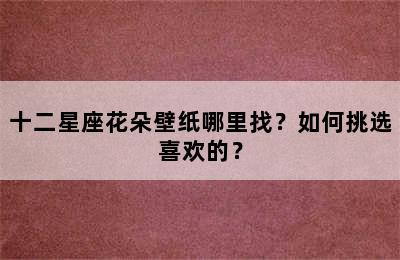 十二星座花朵壁纸哪里找？如何挑选喜欢的？