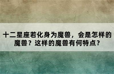 十二星座若化身为魔兽，会是怎样的魔兽？这样的魔兽有何特点？