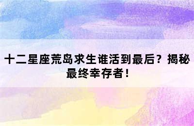 十二星座荒岛求生谁活到最后？揭秘最终幸存者！