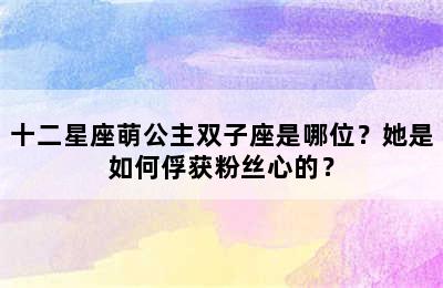 十二星座萌公主双子座是哪位？她是如何俘获粉丝心的？