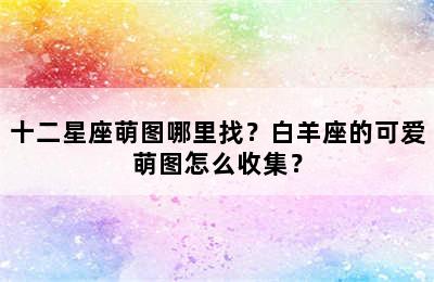 十二星座萌图哪里找？白羊座的可爱萌图怎么收集？
