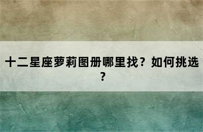 十二星座萝莉图册哪里找？如何挑选？