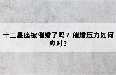 十二星座被催婚了吗？催婚压力如何应对？