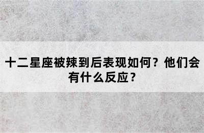 十二星座被辣到后表现如何？他们会有什么反应？