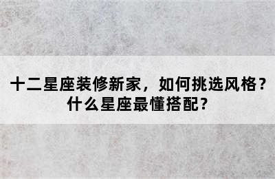 十二星座装修新家，如何挑选风格？什么星座最懂搭配？