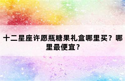 十二星座许愿瓶糖果礼盒哪里买？哪里最便宜？