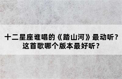 十二星座谁唱的《踏山河》最动听？这首歌哪个版本最好听？