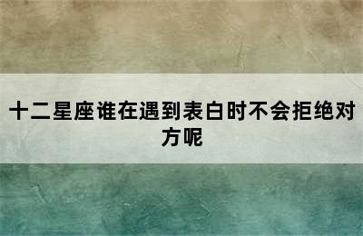 十二星座谁在遇到表白时不会拒绝对方呢