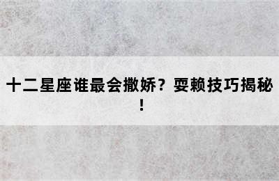 十二星座谁最会撒娇？耍赖技巧揭秘！