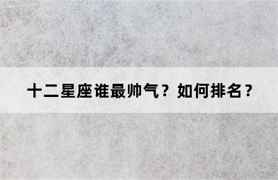 十二星座谁最帅气？如何排名？