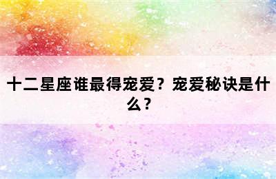 十二星座谁最得宠爱？宠爱秘诀是什么？