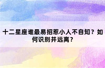 十二星座谁最易招惹小人不自知？如何识别并远离？