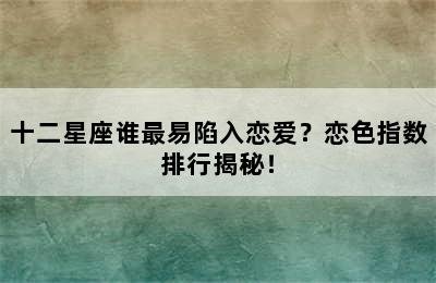 十二星座谁最易陷入恋爱？恋色指数排行揭秘！