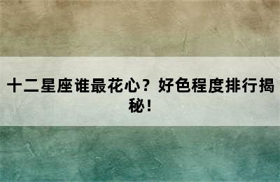 十二星座谁最花心？好色程度排行揭秘！