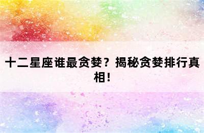 十二星座谁最贪婪？揭秘贪婪排行真相！