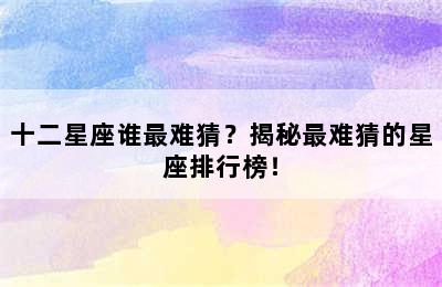 十二星座谁最难猜？揭秘最难猜的星座排行榜！