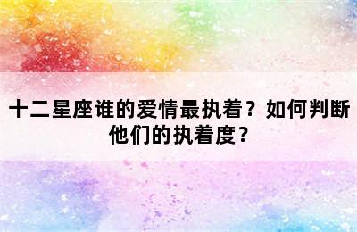 十二星座谁的爱情最执着？如何判断他们的执着度？