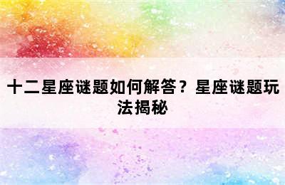 十二星座谜题如何解答？星座谜题玩法揭秘