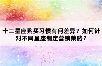 十二星座购买习惯有何差异？如何针对不同星座制定营销策略？