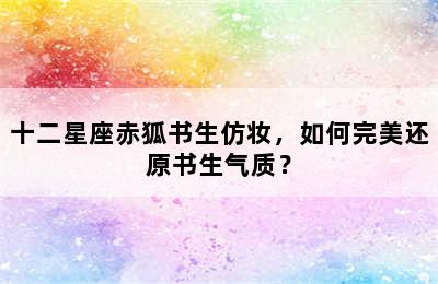 十二星座赤狐书生仿妆，如何完美还原书生气质？