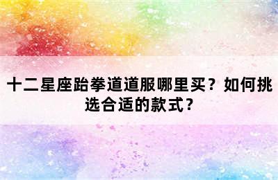 十二星座跆拳道道服哪里买？如何挑选合适的款式？