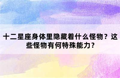 十二星座身体里隐藏着什么怪物？这些怪物有何特殊能力？