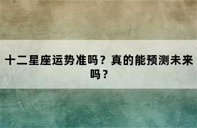 十二星座运势准吗？真的能预测未来吗？