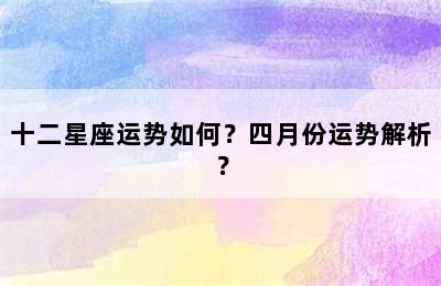 十二星座运势如何？四月份运势解析？