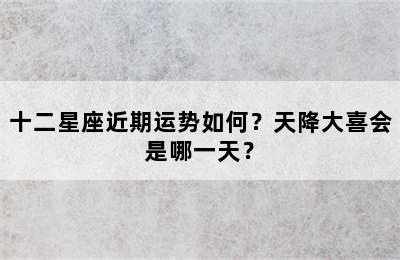 十二星座近期运势如何？天降大喜会是哪一天？