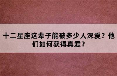 十二星座这辈子能被多少人深爱？他们如何获得真爱？