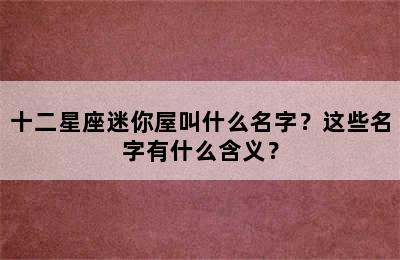 十二星座迷你屋叫什么名字？这些名字有什么含义？