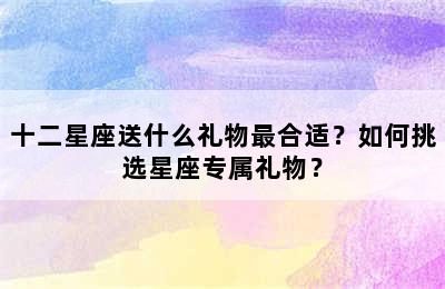 十二星座送什么礼物最合适？如何挑选星座专属礼物？