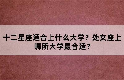 十二星座适合上什么大学？处女座上哪所大学最合适？