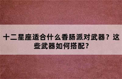十二星座适合什么香肠派对武器？这些武器如何搭配？