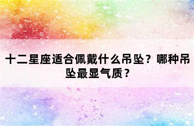 十二星座适合佩戴什么吊坠？哪种吊坠最显气质？