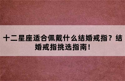 十二星座适合佩戴什么结婚戒指？结婚戒指挑选指南！
