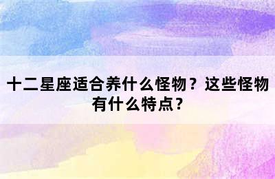 十二星座适合养什么怪物？这些怪物有什么特点？