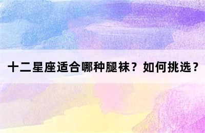 十二星座适合哪种腿袜？如何挑选？