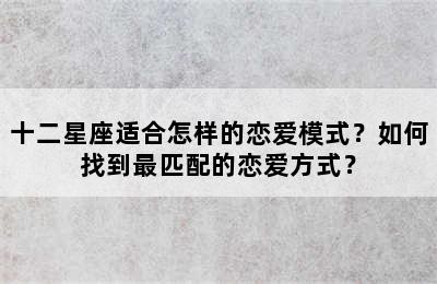十二星座适合怎样的恋爱模式？如何找到最匹配的恋爱方式？