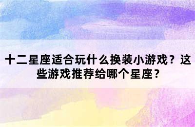 十二星座适合玩什么换装小游戏？这些游戏推荐给哪个星座？