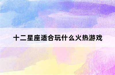 十二星座适合玩什么火热游戏