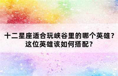 十二星座适合玩峡谷里的哪个英雄？这位英雄该如何搭配？