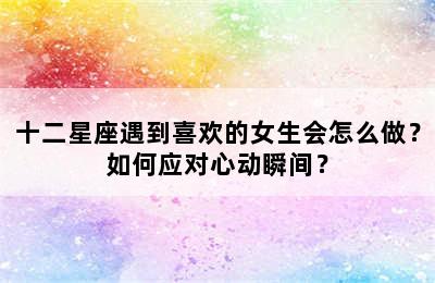 十二星座遇到喜欢的女生会怎么做？如何应对心动瞬间？