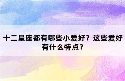 十二星座都有哪些小爱好？这些爱好有什么特点？