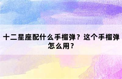 十二星座配什么手榴弹？这个手榴弹怎么用？